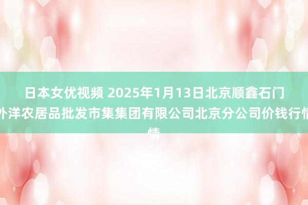 日本女优视频 2025年1月13日北京顺鑫石门外洋农居品批发市集集团有限公司北京分公司价钱行情