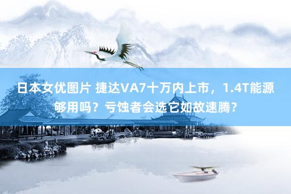 日本女优图片 捷达VA7十万内上市，1.4T能源够用吗？亏蚀者会选它如故速腾？