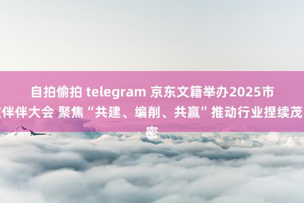 自拍偷拍 telegram 京东文籍举办2025市欢伴伴大会 聚焦“共建、编削、共赢”推动行业捏续茂密