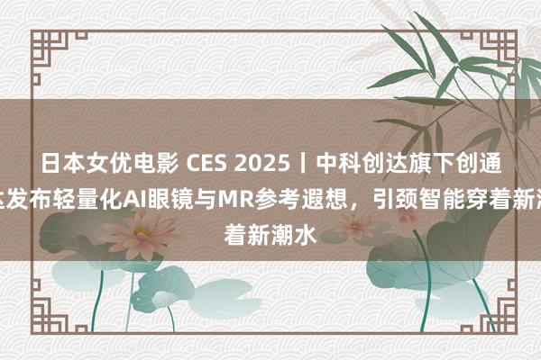 日本女优电影 CES 2025丨中科创达旗下创通联达发布轻量化AI眼镜与MR参考遐想，引颈智能穿着新潮水