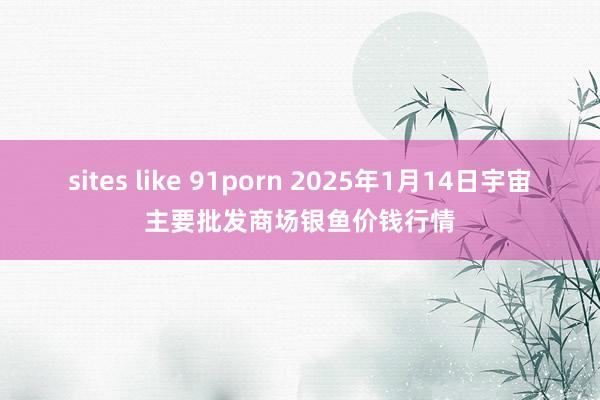 sites like 91porn 2025年1月14日宇宙主要批发商场银鱼价钱行情