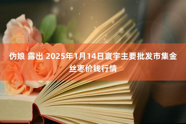 伪娘 露出 2025年1月14日寰宇主要批发市集金丝枣价钱行情