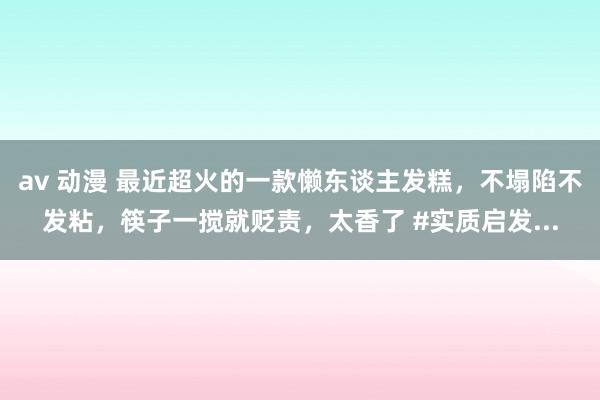 av 动漫 最近超火的一款懒东谈主发糕，不塌陷不发粘，筷子一搅就贬责，太香了 #实质启发...