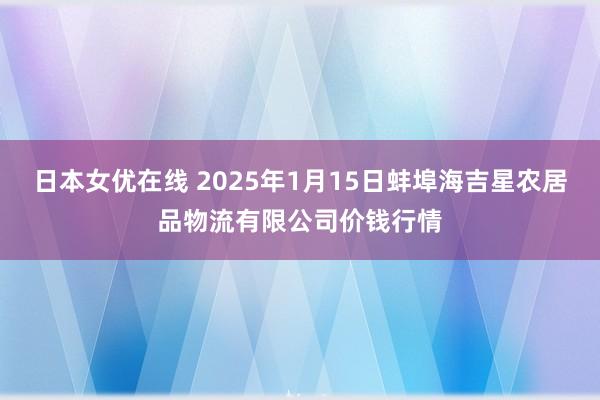 日本女优在线 2025年1月15日蚌埠海吉星农居品物流有限公司价钱行情