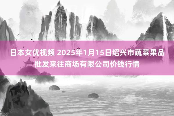 日本女优视频 2025年1月15日绍兴市蔬菜果品批发来往商场有限公司价钱行情