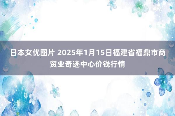 日本女优图片 2025年1月15日福建省福鼎市商贸业奇迹中心价钱行情