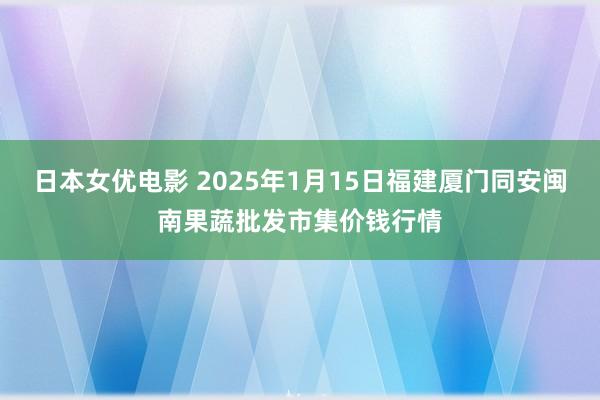 日本女优电影 2025年1月15日福建厦门同安闽南果蔬批发市集价钱行情