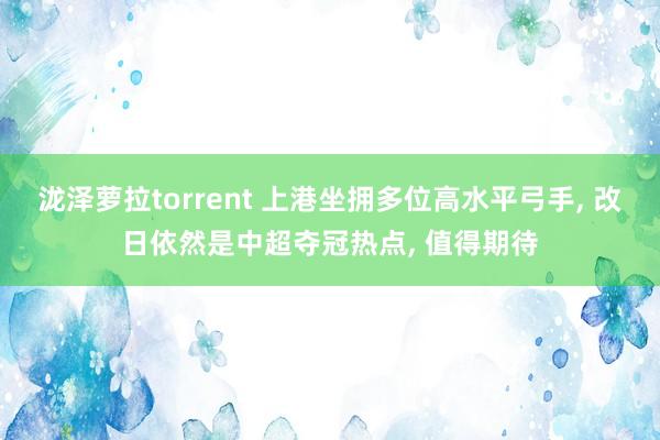 泷泽萝拉torrent 上港坐拥多位高水平弓手， 改日依然是中超夺冠热点， 值得期待