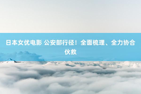 日本女优电影 公安部行径！全面梳理、全力协合伙救