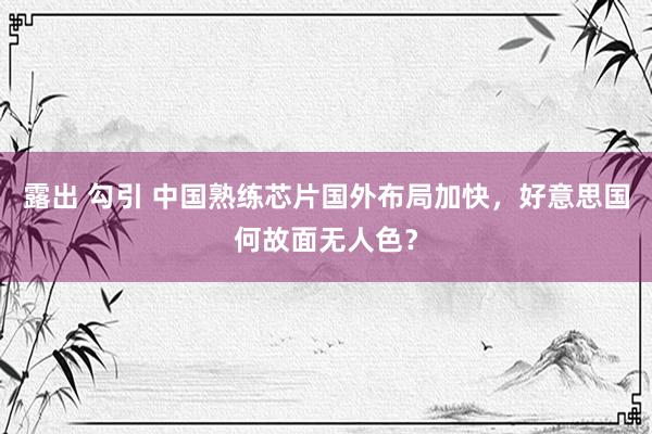 露出 勾引 中国熟练芯片国外布局加快，好意思国何故面无人色？