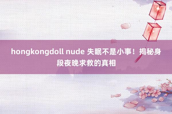 hongkongdoll nude 失眠不是小事！揭秘身段夜晚求救的真相