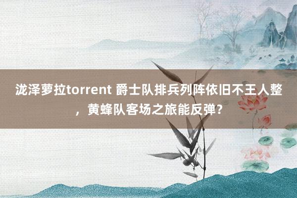 泷泽萝拉torrent 爵士队排兵列阵依旧不王人整，黄蜂队客场之旅能反弹？