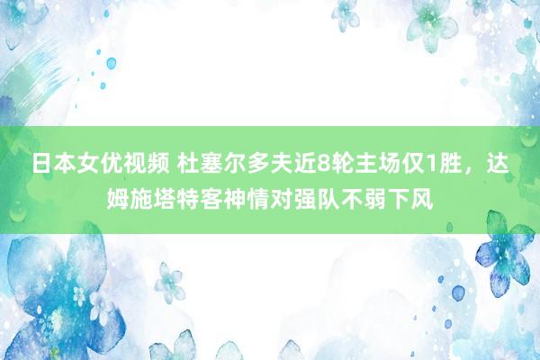 日本女优视频 杜塞尔多夫近8轮主场仅1胜，达姆施塔特客神情对强队不弱下风