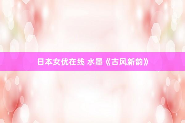 日本女优在线 水墨《古风新韵》