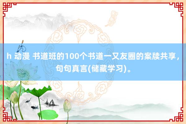 h 动漫 书道班的100个书道一又友圈的案牍共享，句句真言(储藏学习)。