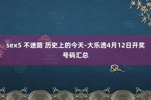 sex5 不迷路 历史上的今天-大乐透4月12日开奖号码汇总